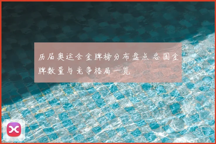 历届奥运会金牌榜分布盘点 各国金牌数量与竞争格局一览