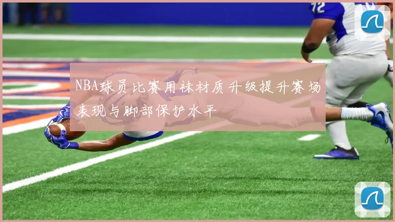 NBA球员比赛用袜材质升级提升赛场表现与脚部保护水平