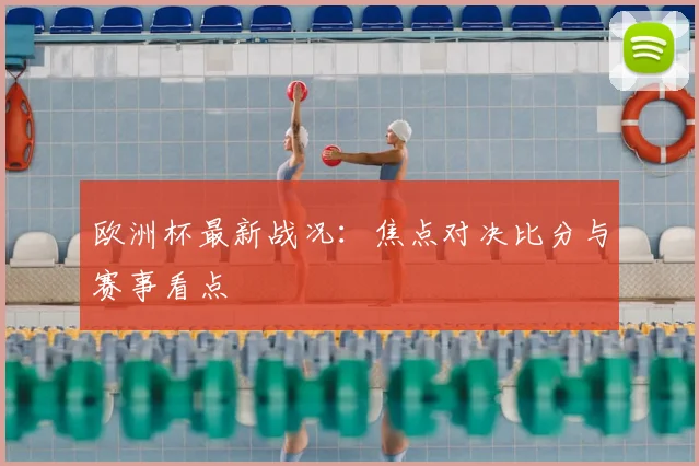 欧洲杯最新战况:焦点对决比分与赛事看点