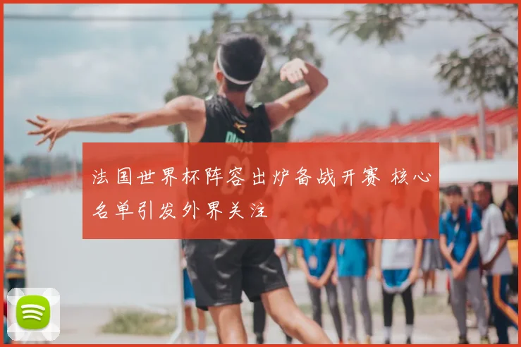 法国世界杯阵容出炉备战开赛 核心名单引发外界关注