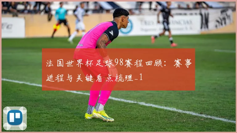 法国世界杯足球98赛程回顾：赛事进程与关键看点梳理_1