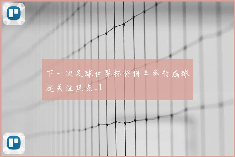 下一次足球世界杯将何年举行成球迷关注焦点_1