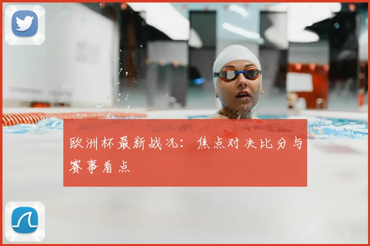欧洲杯最新战况:焦点对决比分与赛事看点