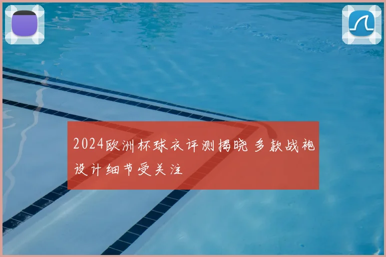 2024欧洲杯球衣评测揭晓 多款战袍设计细节受关注
