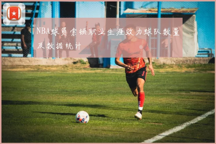 NBA球员索顿职业生涯效力球队数量及数据统计