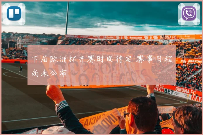 下届欧洲杯开赛时间待定 赛事日程尚未公布