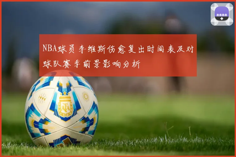 NBA球员李维斯伤愈复出时间表及对球队赛季前景影响分析