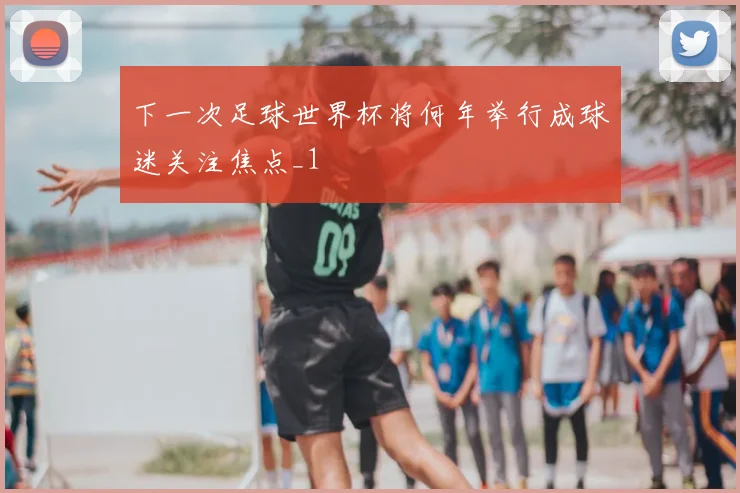 下一次足球世界杯将何年举行成球迷关注焦点_1