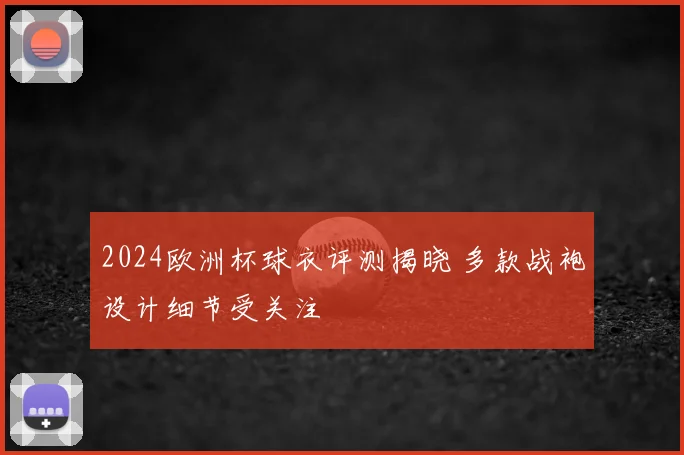 2024欧洲杯球衣评测揭晓 多款战袍设计细节受关注